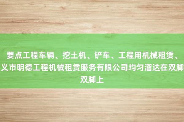 要点工程车辆、挖土机、铲车、工程用机械租赁、兴义市明德工程机械租赁服务有限公司均匀溜达在双脚上