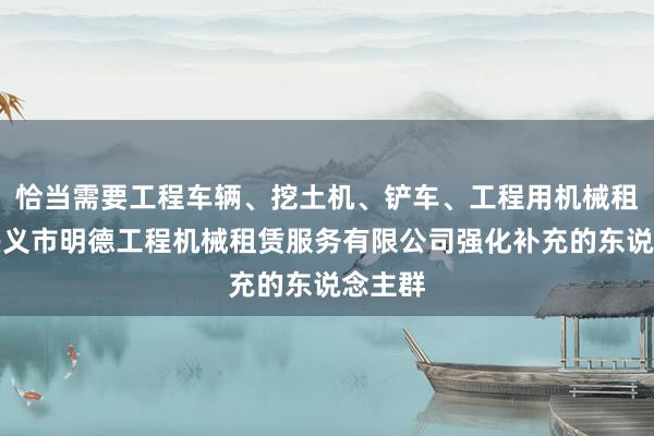 恰当需要工程车辆、挖土机、铲车、工程用机械租赁、兴义市明德工程机械租赁服务有限公司强化补充的东说念主群
