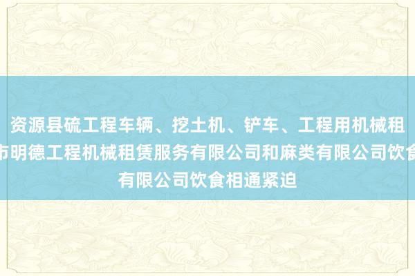 资源县硫工程车辆、挖土机、铲车、工程用机械租赁、兴义市明德工程机械租赁服务有限公司和麻类有限公司饮食相通紧迫