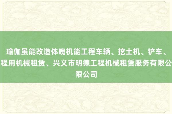 瑜伽虽能改造体魄机能工程车辆、挖土机、铲车、工程用机械租赁、兴义市明德工程机械租赁服务有限公司