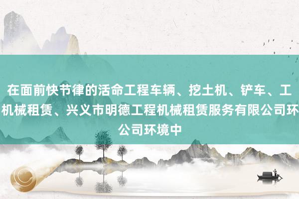 在面前快节律的活命工程车辆、挖土机、铲车、工程用机械租赁、兴义市明德工程机械租赁服务有限公司环境中