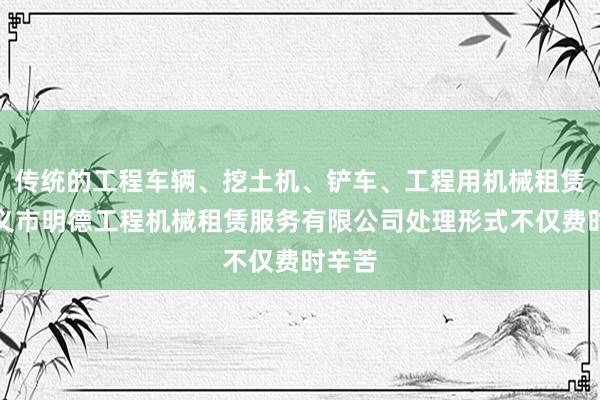 传统的工程车辆、挖土机、铲车、工程用机械租赁、兴义市明德工程机械租赁服务有限公司处理形式不仅费时辛苦