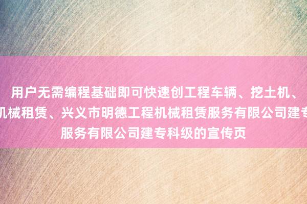 用户无需编程基础即可快速创工程车辆、挖土机、铲车、工程用机械租赁、兴义市明德工程机械租赁服务有限公司建专科级的宣传页
