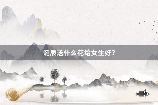 诞辰送什么花给女生好？